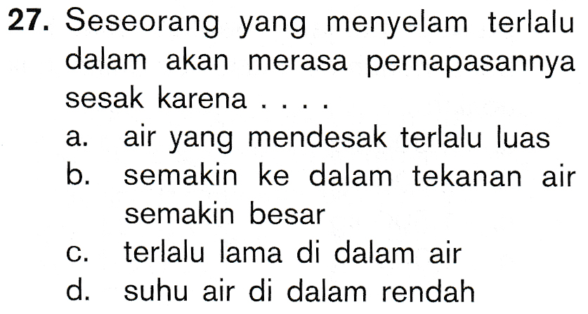 27. Seseorang yang menyelam terlalu dalam akan merasa pernapasannya sesak karena . . a. air yang mendesak terlalu luas b. semakin ke dalam tekanan air semakin besar c. terlalu lama di dalam air d. suhu air di dalam rendah 