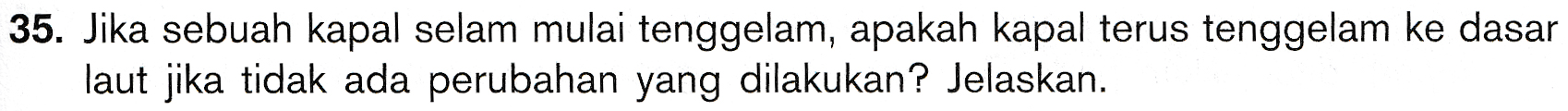 35. Jika sebuah kapal selam mulai tenggelam, apakah kapal terus tenggelam ke dasar laut jika tidak ada perubahan yang dilakukan? Jelaskan. 