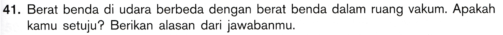 41. Berat benda di udara berbeda dengan berat benda dalam ruang vakum. Apakah kamu setuju? Berikan alasan dari jawabanmu. 