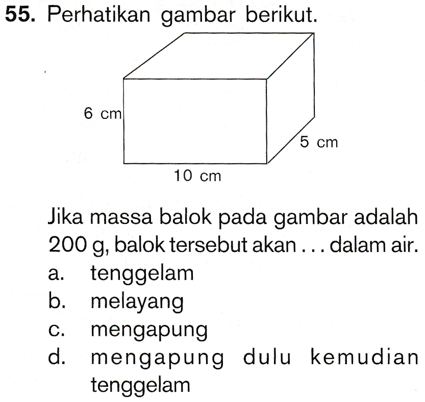 55. Perhatikan gambar berikut. 6 cm 5 cm 10 cm a. Jika massa balok pada gambar adalah 200 g, balok tersebut akan ...dalam air. tenggelam b. melayang mengapung d. mengapung dulu kemudian tenggelam C. 