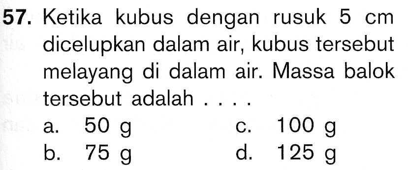 57. Ketika kubus dengan rusuk 5 cm dicelupkan dalam air, kubus tersebut melayang di dalam air. Massa balok tersebut adalah 50 g . 100 g a. b. 75 g C. d. 125 g 
