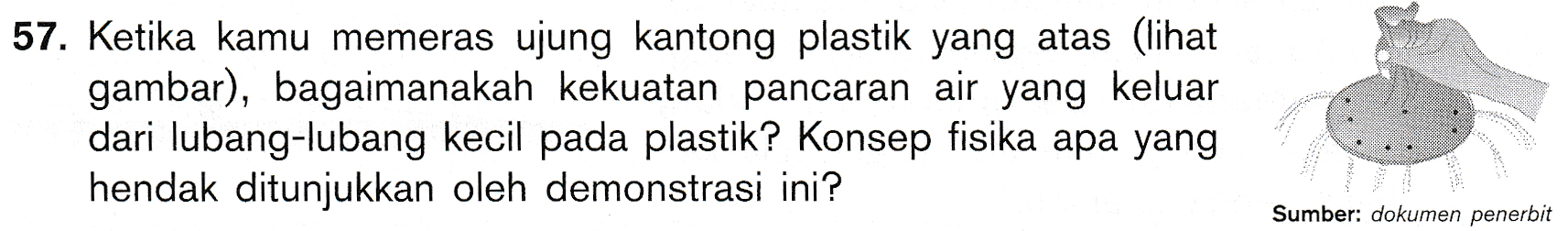 57. Ketika kamu memeras ujung kantong plastik yang atas (lihat gambar), bagaimanakah kekuatan pancaran air yang keluar dari lubang-lubang kecil pada plastik? Konsep fisika apa yang hendak ditunjukkan oleh demonstrasi ini? Sumber: dokumen penerbit 