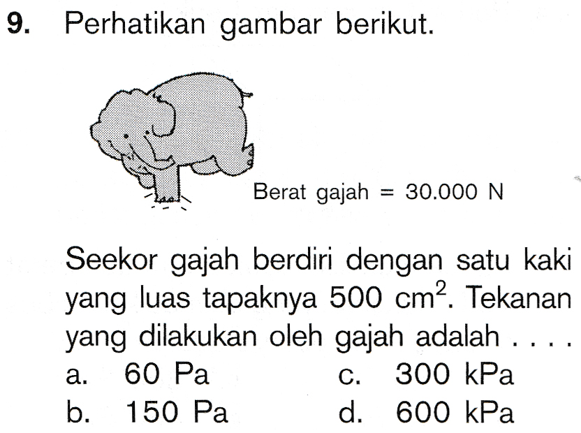 9. Perhatikan gambar berikut. Berat gajah = 30.000 N Seekor gajah berdiri dengan satu kaki yang luas tapaknya 500 cm? Tekanan yang dilakukan oleh gajah adalah ... 60 Pa C. 300 kPa b. 150 Pa d. 600 kPa a. 