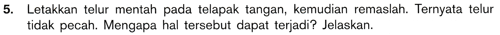 5. Letakkan telur mentah pada telapak tangan, kemudian remaslah. Ternyata telur tidak pecah. Mengapa hal tersebut dapat terjadi? Jelaskan. 