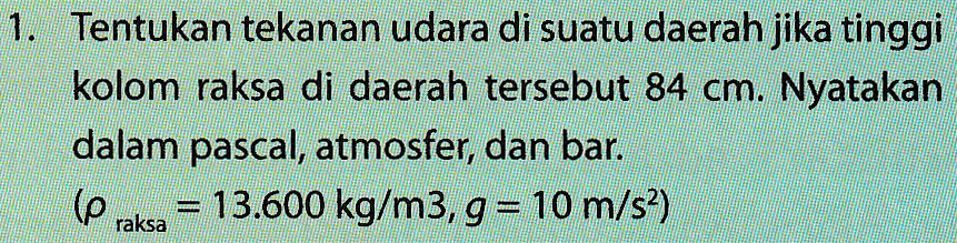 1. Tentukan tekanan udara di suatu daerah jika tinggi kolom raksa di daerah tersebut 84 cm. Nyatakan dalam pascal, atmosfer, dan bar. le = 13.600 kg/m3, g = 10 m/s2) raksa 