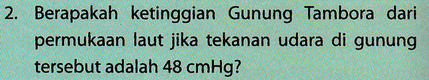2. Berapakah ketinggian Gunung Tambora dari permukaan laut jika tekanan udara di gunung tersebut adalah 48 cmHg? 
