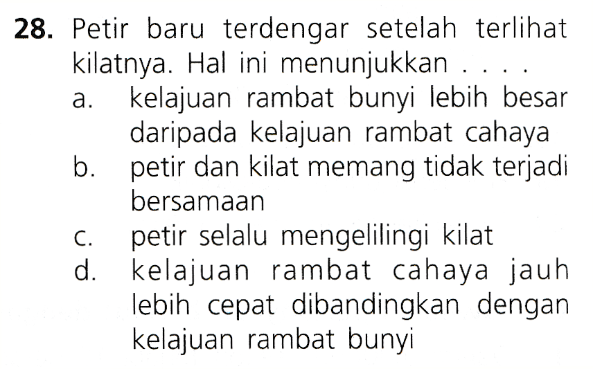 28. Petir baru terdengar setelah terlihat kilatnya. Hal ini menunjukkan . a. kelajuan rambat bunyi lebih besar daripada kelajuan rambat cahaya b. petir dan kilat memang tidak terjadi bersamaan petir selalu mengelilingi kilat d. kelajuan rambat cahaya jauh lebih cepat dibandingkan dengan kelajuan rambat bunyi C. 