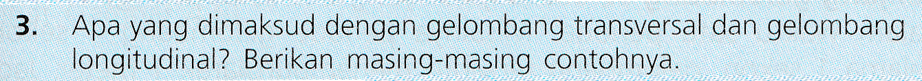 3. Apa yang dimaksud dengan gelombang transversal dan gelombang longitudinal? Berikan masing-masing contohnya. 