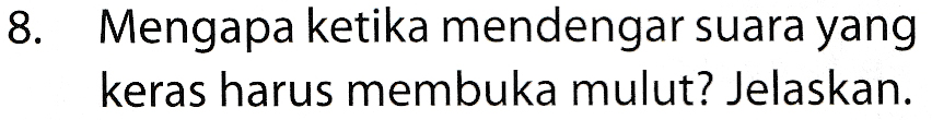 8. Mengapa ketika mendengar suara yang keras harus membuka mulut? Jelaskan. 