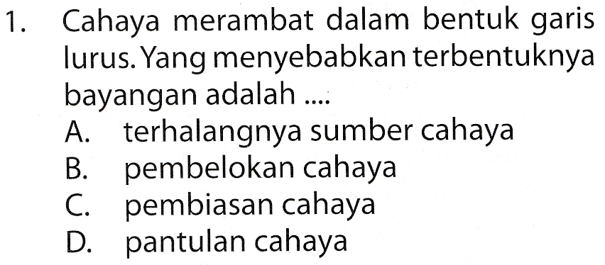 1. Cahaya merambat dalam bentuk garis lurus. Yang menyebabkan terbentuknya bayangan adalah .. A. terhalangnya sumber cahaya B. pembelokan cahaya С. C. pembiasan cahaya D. pantulan cahaya 