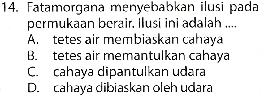 14. Fatamorgana menyebabkan ilusi pada permukaan berair. Ilusi ini adalah . A. tetes air membiaskan cahaya В. tetes air memantulkan cahaya C. cahaya dipantulkan udara D. cahaya dibiaskan oleh udara 
