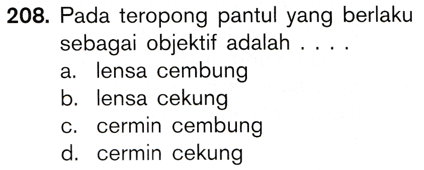 208. Pada teropong pantul yang berlaku sebagai objektif adalah ... a. lensa cembung b. lensa cekung c. cermin cembung d. cermin cekung 