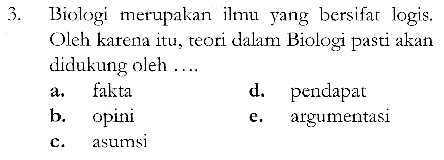 3. Biologi merupakan ilmu yang bersifat logis. Oleh karena itu, teori dalam Biologi pasti akan didukung oleh fakta d. pendapat b. opini argumentasi asumsi a. e. c. 