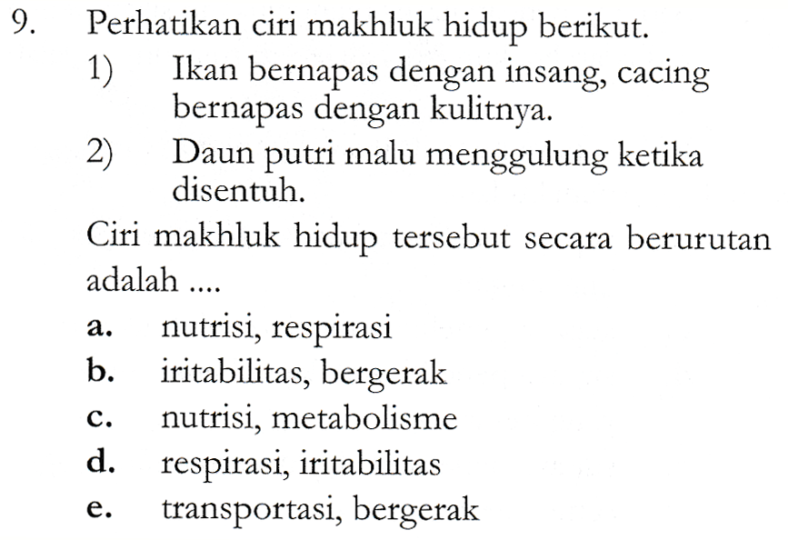 9. Perhatikan ciri makhluk hidup berikut. 1) Ikan bernapas dengan insang, cacing bernapas dengan kulitnya. 2) Daun putri malu menggulung ketika disentuh. Ciri makhluk hidup tersebut secara berurutan adalah .... nutrisi, respirasi b. iritabilitas, bergerak nutrisi, metabolisme d. respirasi, iritabilitas transportasi, bergerak a. C. e. 