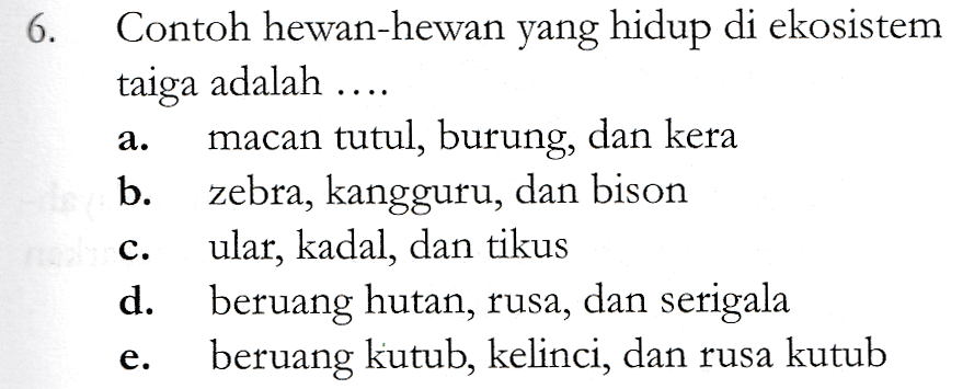 6. a. Contoh hewan-hewan yang hidup di ekosistem taiga adalah .... macan tutul, burung, dan kera b. zebra, kangguru, dan bison ular, kadal, dan tikus d. beruang hutan, rusa, dan serigala beruang kutub, kelinci, dan rusa kutub c. e. 