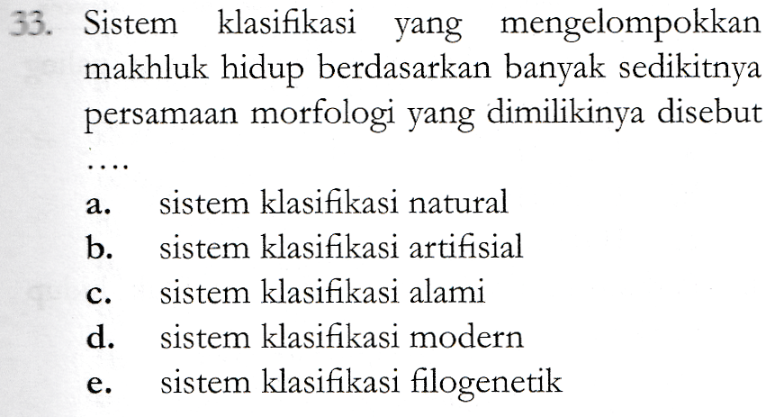 33. Sistem klasifikasi yang mengelompokkan makhluk hidup berdasarkan banyak sedikitnya persamaan morfologi yang dimilikinya disebut a. b. o sistem klasifikasi natural sistem klasifikasi artifisial sistem klasifikasi alami sistem klasifikasi modern sistem klasifikasi filogenetik d. e. 