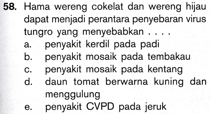 58. Hama wereng cokelat dan wereng hijau dapat menjadi perantara penyebaran virus tungro yang menyebabkan .... penyakit kerdil pada padi b. penyakit mosaik pada tembakau penyakit mosaik pada kentang d. daun tomat berwarna kuning dan menggulung penyakit CVPD pada jeruk e. 