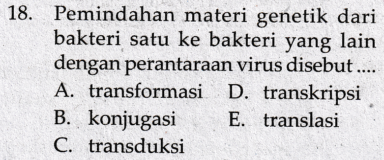 18. Pemindahan materi genetik dari bakteri satu ke bakteri yang lain dengan perantaraan virus disebut .... A. transformasi D. transkripsi B. konjugasi E. translasi C. transduksi 