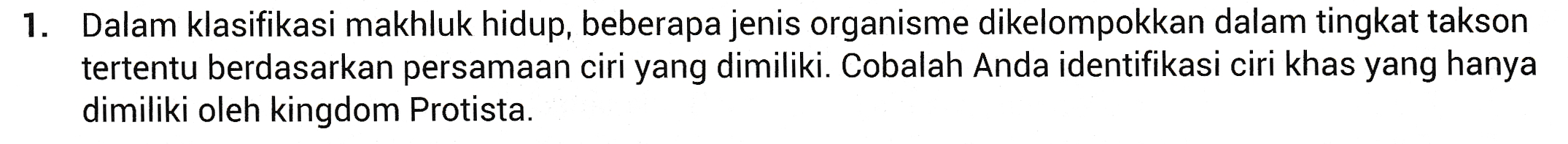 1. Dalam klasifikasi makhluk hidup, beberapa jenis organisme dikelompokkan dalam tingkat takson tertentu berdasarkan persamaan ciri yang dimiliki. Cobalah Anda identifikasi ciri khas yang hanya dimiliki oleh kingdom Protista. 