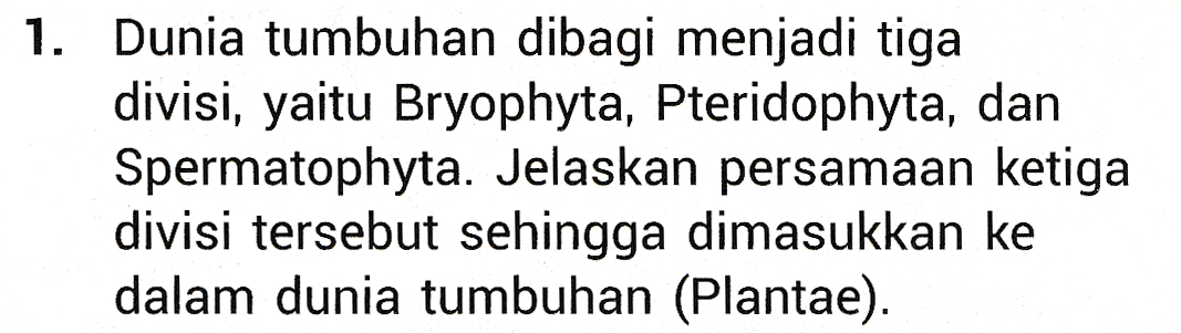 1. Dunia tumbuhan dibagi menjadi tiga divisi, yaitu Bryophyta, Pteridophyta, dan Spermatophyta. Jelaskan persamaan ketiga divisi tersebut sehingga dimasukkan ke dalam dunia tumbuhan (Plantae). 