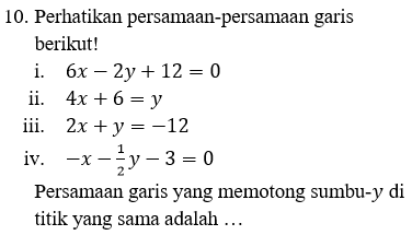 10. Perhatikan persamaan-persamaan garis berikut! i. 6x – 2y + 12 = 0 ii. 4x + 6 = y iii. 2x + y = -12 iv. -x - y - 3 = 0 Persamaan garis yang memotong sumbu-y di titik yang sama adalah ... 