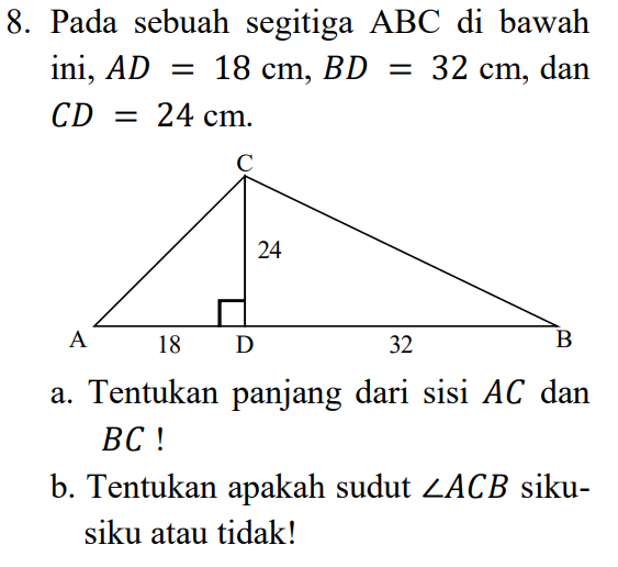 8. Pada sebuah segitiga ABC di bawah ini, AD 18 cm, BD = 32 cm, dan CD = 24 cm. С 24 A 18 D 32 B a. Tentukan panjang dari sisi AC dan BC! b. Tentukan apakah sudut ZACB siku- siku atau tidak! 