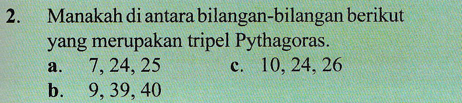 2. Manakah di antara bilangan-bilangan berikut yang merupakan tripel Pythagoras. 7, 24, 25 c. 10, 24, 26 b. 9, 39, 40 a. 