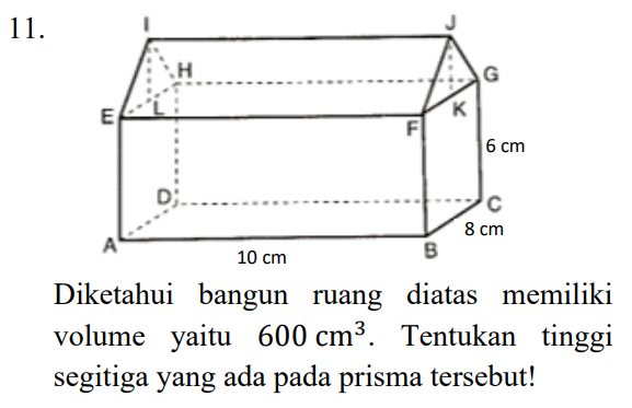 11. H G E F к 6 cm D C 8 cm A 10 cm B Diketahui bangun ruang diatas memiliki volume yaitu 600 cm3. Tentukan tinggi segitiga yang ada pada prisma tersebut! 