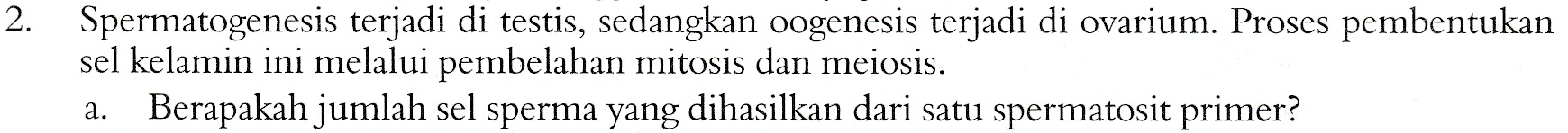 2. Spermatogenesis terjadi di testis, sedangkan oogenesis terjadi di ovarium. Proses pembentukan sel kelamin ini melalui pembelahan mitosis dan meiosis. Berapakah jumlah sel sperma yang dihasilkan dari satu spermatosit primer? a. 