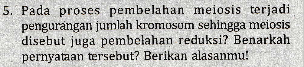 5. Pada proses pembelahan meiosis terjadi pengurangan jumlah kromosom sehingga meiosis disebut juga pembelahan reduksi? Benarkah pernyataan tersebut? Berikan alasanmu! 
