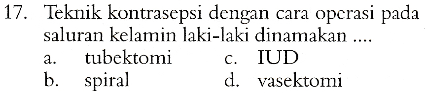 17. Teknik kontrasepsi dengan cara operasi pada saluran kelamin laki-laki dinamakan .... tubektomi IUD b. spiral d. vasektomi a. C. 