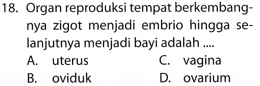 18. Organ reproduksi tempat berkembang- nya zigot menjadi embrio hingga se- lanjutnya menjadi bayi adalah .... A. uterus C. vagina B. Oviduk D. ovarium 