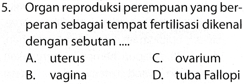 5. Organ reproduksi perempuan yang ber- peran sebagai tempat fertilisasi dikenal dengan sebutan .... A. uterus C. ovarium B. vagina D. tuba Fallopi 
