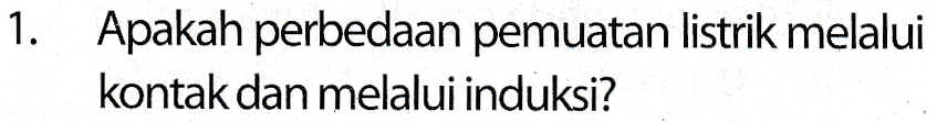 1. Apakah perbedaan pemuatan listrik melalui kontak dan melalui induksi? 