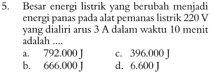5. Besar energi listrik yang berubah menjadi energi panas pada alat pemanas listrik 220 V yang dialiri arus 3 A dalam waktu 10 menit adalah .... 792.000 J C. 396.000 J b. 666.000 J d. 6.600J a. 