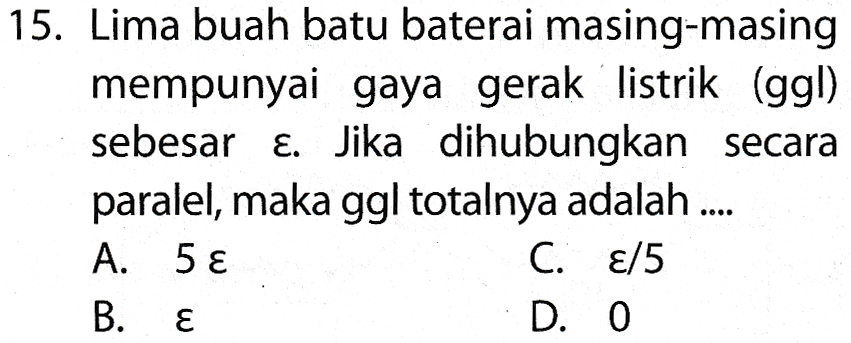15. Lima buah batu baterai masing-masing mempunyai gaya gerak listrik (ggl) sebesar E. Jika dihubungkan secara paralel, maka ggl totalnya adalah .... A. 5 € C. ε/5 B. Ɛ D. 0 