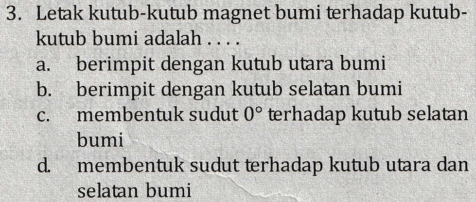 a. 3. Letak kutub-kutub magnet bumi terhadap kutub- kutub bumi adalah .... berimpit dengan kutub utara bumi b. berimpit dengan kutub selatan bumi membentuk sudut 0° terhadap kutub selatan bumi d membentuk sudut terhadap kutub utara dan selatan bumi C. 