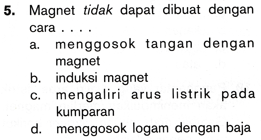 a. 5. Magnet tidak dapat dibuat dengan cara .. menggosok tangan dengan magnet b. induksi magnet c. mengaliri arus listrik pada kumparan d. menggosok logam dengan baja 