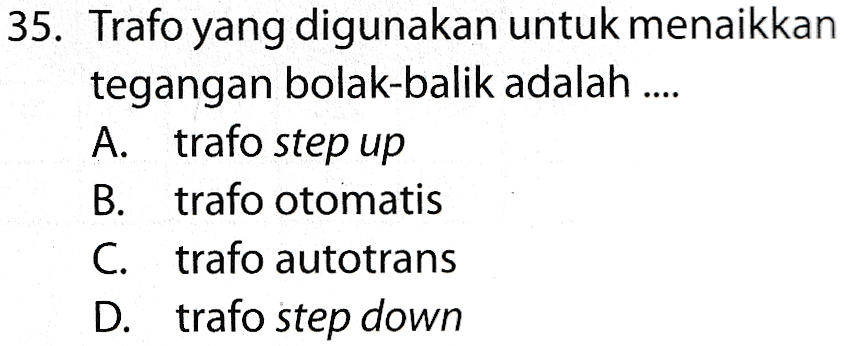 35. Trafo yang digunakan untuk menaikkan tegangan bolak-balik adalah .... A. trafo step up B. trafo otomatis C. trafo autotrans D. trafo step down 