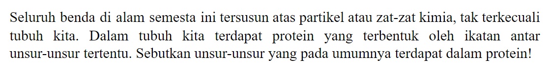 Seluruh benda di alam semesta ini tersusun atas partikel atau zat-zat kimia, tak terkecuali tubuh kita. Dalam tubuh kita terdapat protein yang terbentuk oleh ikatan antar unsur-unsur tertentu. Sebutkan unsur-unsur yang pada umumnya terdapat dalam protein! 
