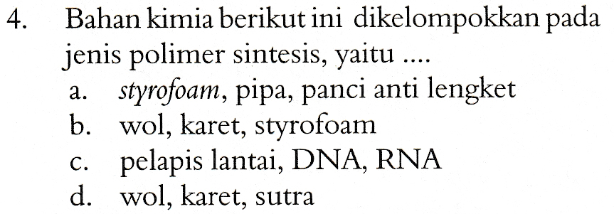 4. Bahan kimia berikut ini dikelompokkan pada jenis polimer sintesis, yaitu .... a. styrofoam, pipa, panci anti lengket b. wol, karet, styrofoam c. pelapis lantai, DNA, RNA d. wol, karet, sutra 