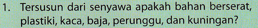 1. Tersusun dari senyawa apakah bahan berserat, plastiki, kaca, baja, perunggu, dan kuningan? 