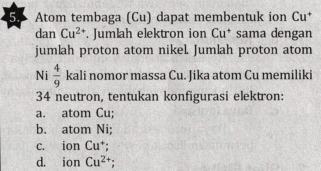 5. Ni Atom tembaga (Cu) dapat membentuk ion Cu* dan Cu2+. Jumlah elektron ion Cut sama dengan jumlah proton atom nikel Jumlah proton atom 4 kali nomor massa Cu. Jika atom Cu memiliki 9. 34 neutron, tentukan konfigurasi elektron: a. atom Cu; b. atom Ni; C. ion Cut; d. ion Cu2+; 