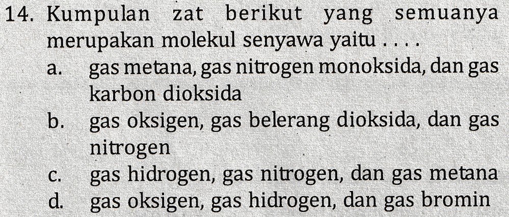 a. 14. Kumpulan zat berikut yang semuanya merupakan molekul senyawa yaitu . . . gas metana, gas nitrogen monoksida, dan gas karbon dioksida b. gas oksigen, gas belerang dioksida, dan gas nitrogen gas hidrogen, gas nitrogen, dan gas metana d. gas oksigen, gas hidrogen, dan gas bromin C. 