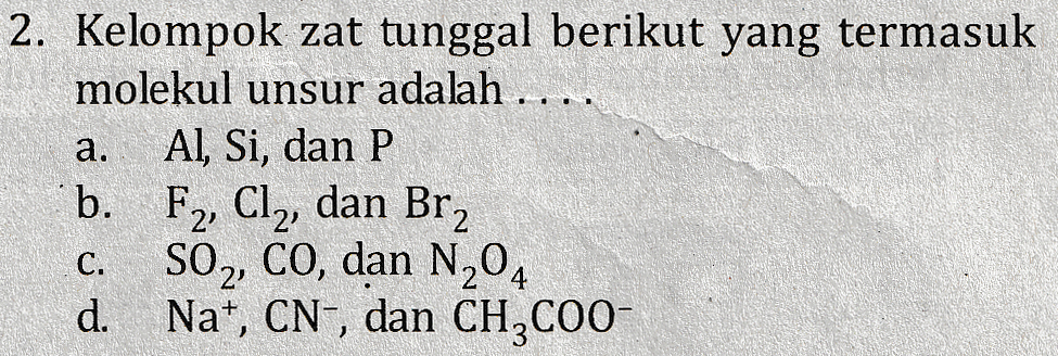 a. 2. Kelompok zat tunggal berikut yang termasuk molekul unsur adalah .... Al, Si, dan P b. F2, Cl2, dan Brz SO2, CO, dan N204 d. Na+, CN-, dan CH3COO- C. 