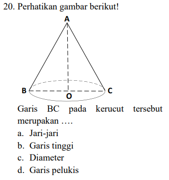 20. Perhatikan gambar berikut! A B с 0 Garis BC pada kerucut tersebut merupakan .... a. Jari-jari b. Garis tinggi c. Diameter d. Garis pelukis 