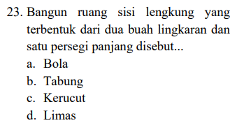 23. Bangun ruang sisi lengkung yang terbentuk dari dua buah lingkaran dan satu persegi panjang disebut... a. Bola b. Tabung c. Kerucut d. Limas 