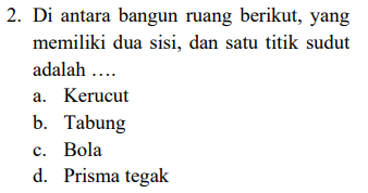 2. Di antara bangun ruang berikut, yang memiliki dua sisi, dan satu titik sudut adalah .... a. Kerucut b. Tabung c. Bola d. Prisma tegak 