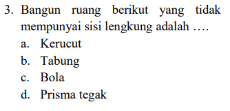 3. Bangun ruang berikut yang tidak mempunyai sisi lengkung adalah .... a. Kerucut b. Tabung c. Bola d. Prisma tegak 