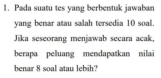 1. Pada suatu tes yang berbentuk jawaban yang benar atau salah tersedia 10 soal. Jika seseorang menjawab secara acak, berapa peluang mendapatkan nilai benar 8 soal atau lebih? 